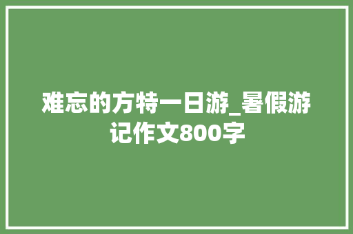 难忘的方特一日游_暑假游记作文800字