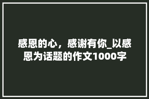感恩的心，感谢有你_以感恩为话题的作文1000字