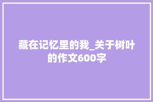 藏在记忆里的我_关于树叶的作文600字
