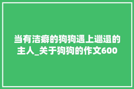 当有洁癖的狗狗遇上邋遢的主人_关于狗狗的作文600字