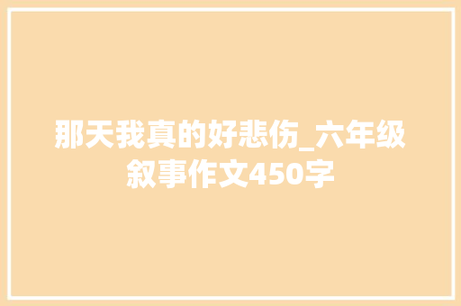 那天我真的好悲伤_六年级叙事作文450字