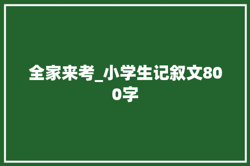 全家来考_小学生记叙文800字
