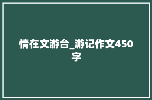 情在文游台_游记作文450字