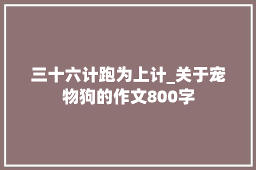 三十六计跑为上计_关于宠物狗的作文800字
