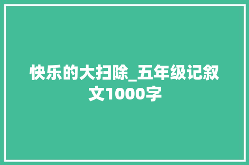 快乐的大扫除_五年级记叙文1000字