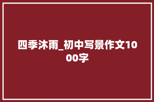 四季沐雨_初中写景作文1000字 知识百科