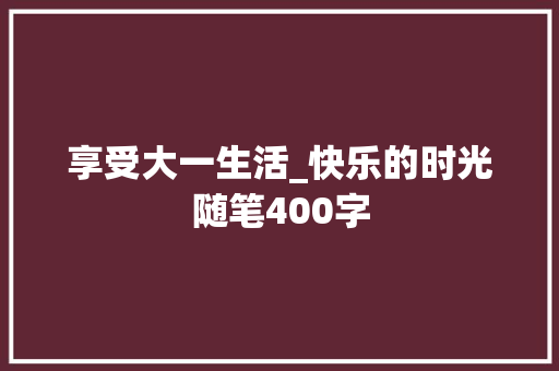享受大一生活_快乐的时光随笔400字