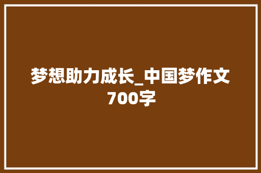 梦想助力成长_中国梦作文700字 知识百科
