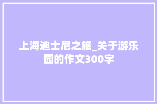 上海迪士尼之旅_关于游乐园的作文300字