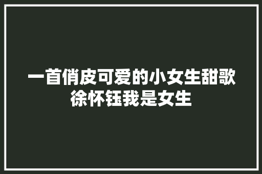 一首俏皮可爱的小女生甜歌徐怀钰我是女生 休闲娱乐