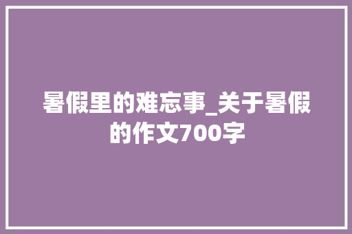 暑假里的难忘事_关于暑假的作文700字