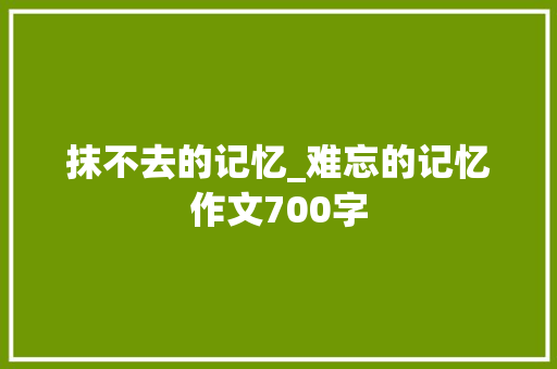 抹不去的记忆_难忘的记忆作文700字
