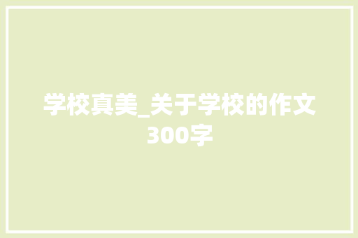 学校真美_关于学校的作文300字 知识百科