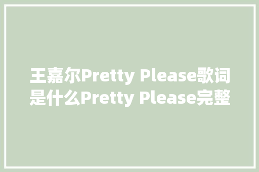 王嘉尔Pretty Please歌词是什么Pretty Please完整版歌词