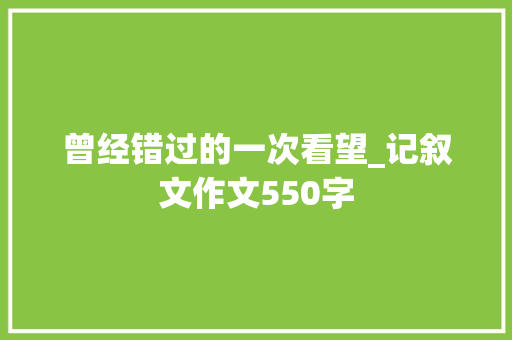 曾经错过的一次看望_记叙文作文550字 知识百科