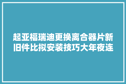 起亚福瑞迪更换离合器片新旧件比拟安装技巧大年夜连新泉汽修 汽车知识