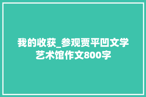 我的收获_参观贾平凹文学艺术馆作文800字