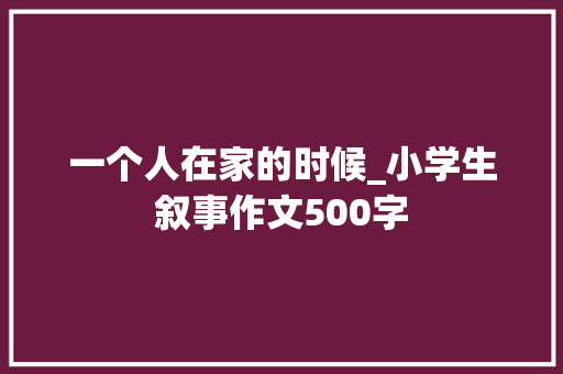 一个人在家的时候_小学生叙事作文500字