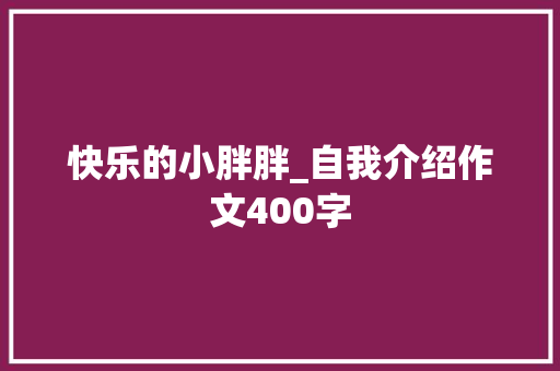 快乐的小胖胖_自我介绍作文400字