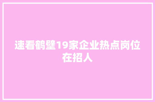 速看鹤壁19家企业热点岗位在招人