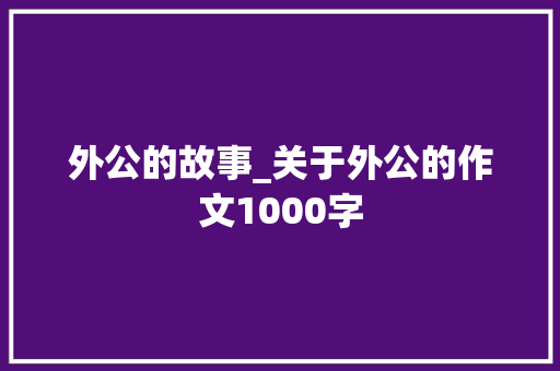 外公的故事_关于外公的作文1000字