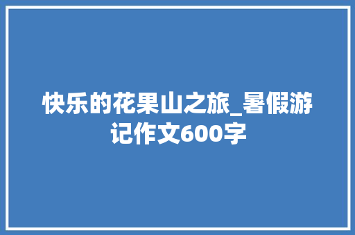 快乐的花果山之旅_暑假游记作文600字