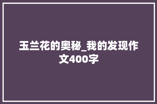 玉兰花的奥秘_我的发现作文400字