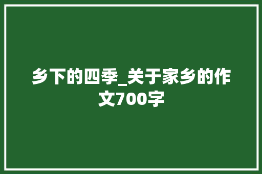 乡下的四季_关于家乡的作文700字