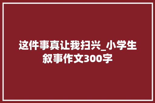 这件事真让我扫兴_小学生叙事作文300字