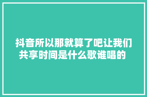 抖音所以那就算了吧让我们共享时间是什么歌谁唱的 歌词介绍