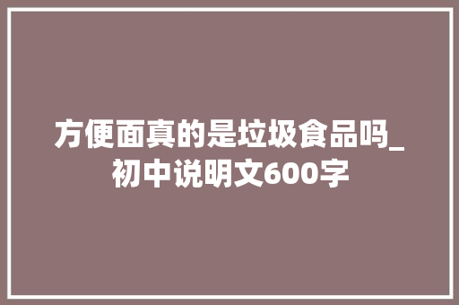 方便面真的是垃圾食品吗_初中说明文600字
