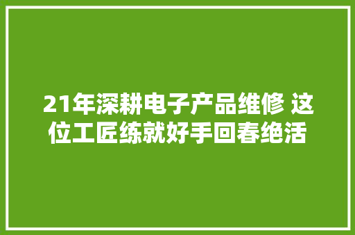 21年深耕电子产品维修 这位工匠练就好手回春绝活