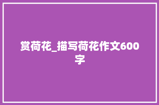 赏荷花_描写荷花作文600字