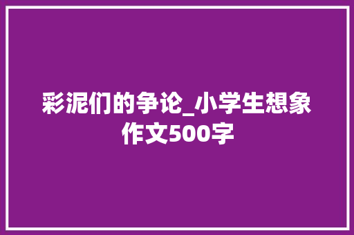 彩泥们的争论_小学生想象作文500字
