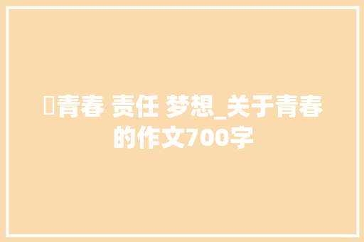 ​青春 责任 梦想_关于青春的作文700字