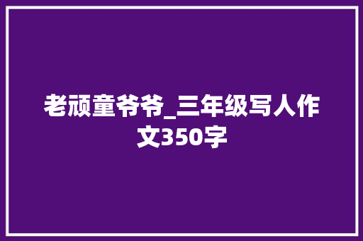 老顽童爷爷_三年级写人作文350字