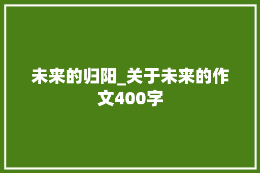 未来的归阳_关于未来的作文400字