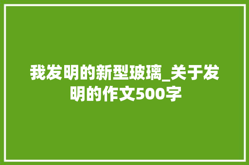 我发明的新型玻璃_关于发明的作文500字