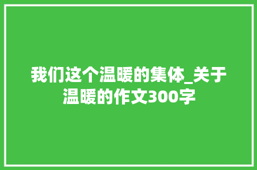 我们这个温暖的集体_关于温暖的作文300字