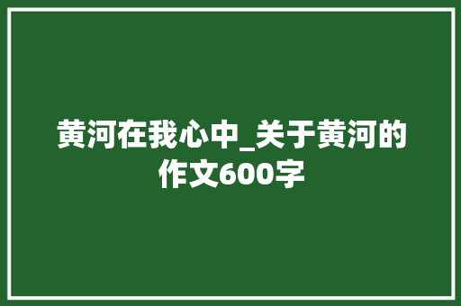 黄河在我心中_关于黄河的作文600字