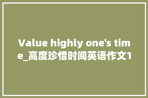 Value highly one's time_高度珍惜时间英语作文100字