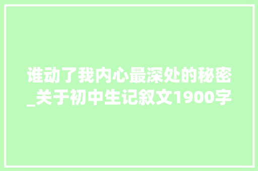 谁动了我内心最深处的秘密_关于初中生记叙文1900字 知识百科