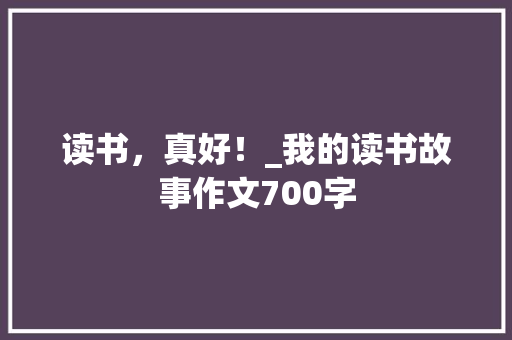读书，真好！_我的读书故事作文700字