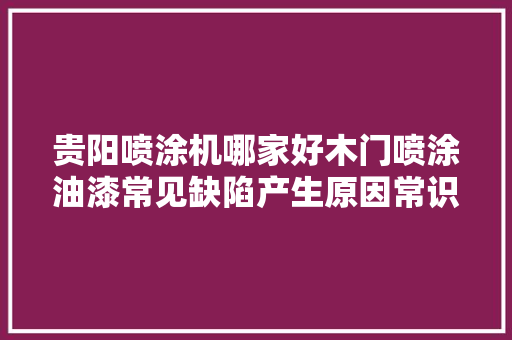贵阳喷涂机哪家好木门喷涂油漆常见缺陷产生原因常识介绍