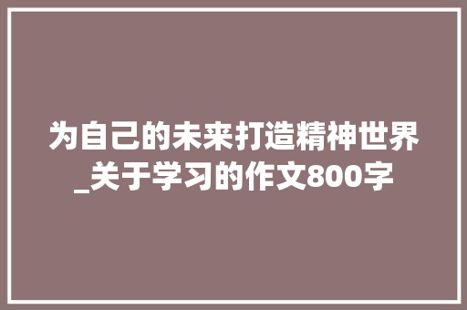 为自己的未来打造精神世界_关于学习的作文800字