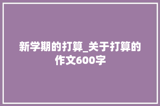 新学期的打算_关于打算的作文600字
