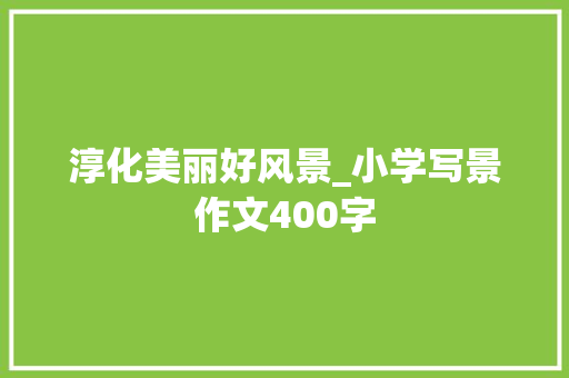 淳化美丽好风景_小学写景作文400字 知识百科