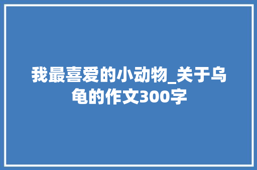 我最喜爱的小动物_关于乌龟的作文300字