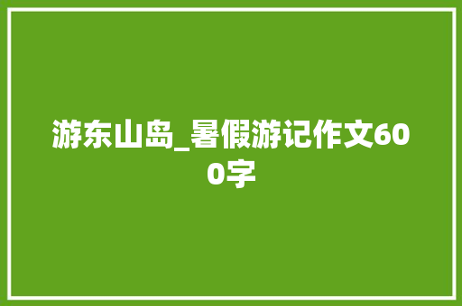 游东山岛_暑假游记作文600字