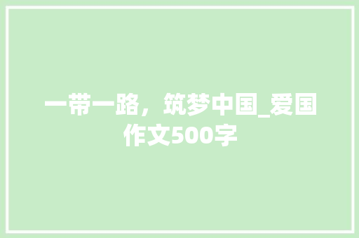 一带一路，筑梦中国_爱国作文500字 知识百科